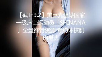 【截止9.2】美巨乳骚婊国家一级床上运动员「SHINANA」全量推特资源 专约体校肌肉男大