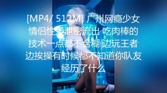 [MP4/ 512M] 广州网瘾少女情侣性爱泄密流出 吃肉棒的技术一点都不含糊 边玩王者边挨操有时候都不知道你队友经历了什么