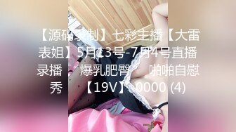 【源码录制】七彩主播【大雷表姐】5月13号-7月4号直播录播☣️爆乳肥臀☣️啪啪自慰秀☣️【19V】-0000 (4)