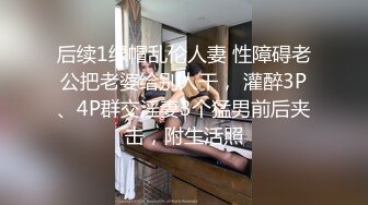 后续1绿帽乱伦人妻 性障碍老公把老婆给别人干， 灌醉3P、4P群交淫妻3个猛男前后夹击，附生活照