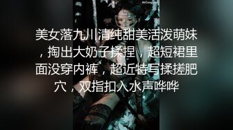 美女落九川清纯甜美活泼萌妹，掏出大奶子揉捏，超短裙里面没穿内裤，超近特写揉搓肥穴，双指扣入水声哗哗