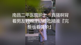 南昌二甲医院护士！真骚啊背着男友打炮主动要吃精液『完整版看简阶』