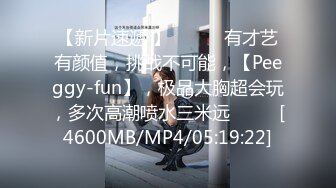 【新片速遞 】 ♈ ♈ ♈有才艺有颜值，挑战不可能，【Peeggy-fun】，极品大胸超会玩，多次高潮喷水三米远♈ ♈ ♈[4600MB/MP4/05:19:22]