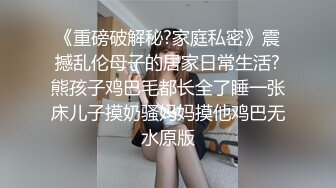 《重磅破解秘?家庭私密》震撼乱伦母子的居家日常生活?熊孩子鸡巴毛都长全了睡一张床儿子摸奶骚妈妈摸他鸡巴无水原版