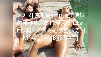 [2DF2] 杏吧&amp;天美传媒关爱残疾人的性爱天使 口交上位骑乘各种贴心姿势服务 -[MP4/134MB][BT种子]