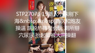 STP27073 19新人小妹刚下海&nbsp;&nbsp;首次和炮友操逼 跳脱热舞挺会玩 厕所掰穴尿尿 抬起脚被大屌操翻