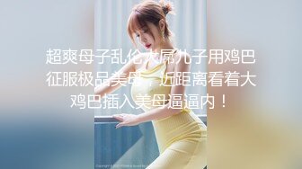 超爽母子乱伦大屌儿子用鸡巴征服极品美母，近距离看着大鸡巴插入美母逼逼内！