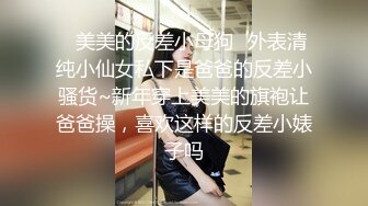 ✿美美的反差小母狗✿外表清纯小仙女私下是爸爸的反差小骚货~新年穿上美美的旗袍让爸爸操，喜欢这样的反差小婊子吗