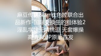 麻豆传媒&amp;色控联合出品新作-国际交换生的粗体验2 淫乱学妹无情挑逗 无套爆操 高清720P原版首发