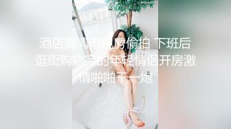 酒店高清电视房偷拍 下班后逛街购物完的年轻情侣开房激情啪啪干一炮