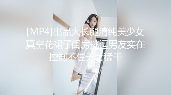 [MP4]出品大长腿清纯美少女真空花裙子闺房挑逗男友实在控制不住无套猛干