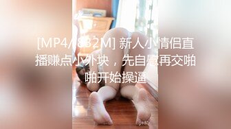 [MP4/ 832M] 新人小情侣直播赚点小外块，先自慰再交啪啪开始操逼