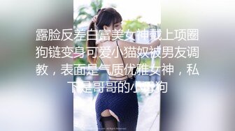 露脸反差白富美女神戴上项圈狗链变身可爱小猫奴被男友调教，表面是气质优雅女神，私下是哥哥的小母狗