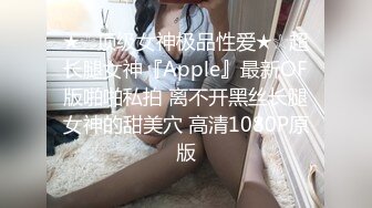 ★☆顶级女神极品性爱★☆超长腿女神『Apple』最新OF版啪啪私拍 离不开黑丝长腿女神的甜美穴 高清1080P原版