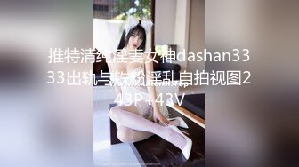 推特清纯淫妻女神dashan3333出轨与铁粉淫乱自拍视图243P+43V