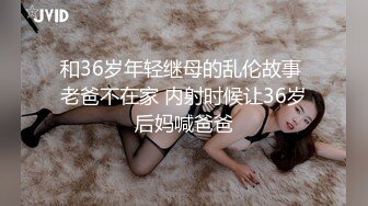 和36岁年轻继母的乱伦故事 老爸不在家 内射时候让36岁后妈喊爸爸