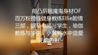 ⚫️⚫️前凸后翘魔鬼身材OF百万粉撸铁健身教练Ellie剧情三部，钢琴老师与学生，瑜伽教练与学生，小黄鸭水中造爱无套内射