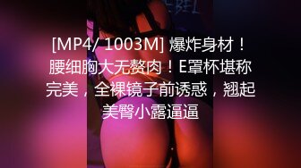 [MP4/ 1003M] 爆炸身材！腰细胸大无赘肉！E罩杯堪称完美，全裸镜子前诱惑，翘起美臀小露逼逼