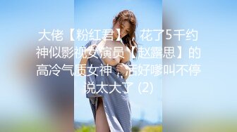 大佬【粉红君】，花了5千约神似影视女演员【赵露思】的高冷气质女神，活好嗲叫不停说太大了 (2)