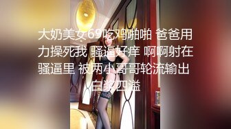 大奶美女69吃鸡啪啪 爸爸用力操死我 骚逼好痒 啊啊射在骚逼里 被两小哥哥轮流输出 白浆四溢