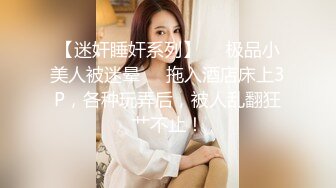 【迷奸睡奸系列】❤️极品小美人被迷晕❤️拖入酒店床上3P，各种玩弄后，被人乱翻狂艹不止！