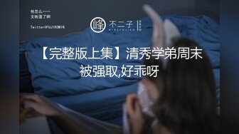 【完整版上集】清秀学弟周末被强取,好乖呀