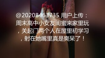 @20208463735 用户上传：周末高中小女友闺蜜来家里玩，关起门两个人在屋里初学习，射在她嘴里真是爽呆了！