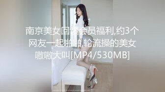 南京美女回馈会员福利,约3个网友一起啪啪,轮流操的美女嗷嗷大叫[MP4/530MB]