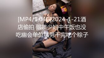 [MP4/1.04G]2024-1-21酒店偷拍 眼镜少妇中午饭也没吃幽会单位猛男干完吃个粽子