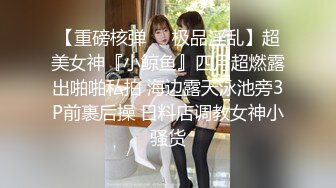 【重磅核弹❤️极品淫乱】超美女神『小鲸鱼』四月超燃露出啪啪私拍 海边露天泳池旁3P前裹后操 日料店调教女神小骚货