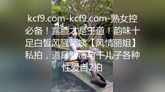 kcf9.com-kcf9.com-熟女控必备！露脸才是王道！韵味十足白皙风骚阿姨【风情丽姐】私拍，道具紫薇与干儿子各种性爱自2拍