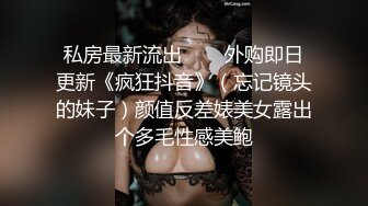 私房最新流出❤️✿外购即日更新《疯狂抖音》（忘记镜头的妹子）颜值反差婊美女露出个多毛性感美鲍