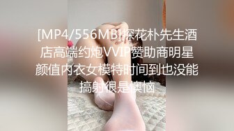 [MP4/556MB]探花朴先生酒店高端约炮VVIP赞助商明星颜值内衣女模特时间到也没能搞射很是懊恼