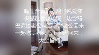 ❤️嘴里含着别人鸡巴说爱你❤️极品反差骚母狗，边含鸡巴边接老公电话，骗老公回来一起吃，老公马上下班回来，大胆偷情