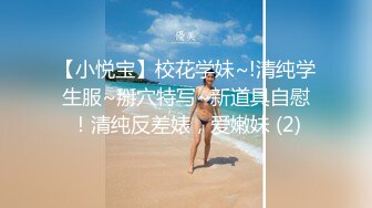 【小悦宝】校花学妹~!清纯学生服~掰穴特写~新道具自慰！清纯反差婊，爱嫩妹 (2)