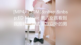 [MP4/ 750M]&nbsp;&nbsp;ED Mosaic 素人女孩看到我推特想尝试 男友以外的男人