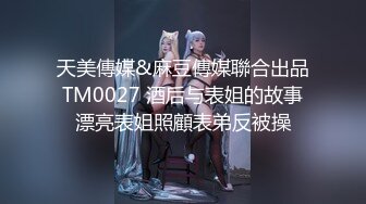 天美傳媒&麻豆傳媒聯合出品 TM0027 酒后与表姐的故事 漂亮表姐照顧表弟反被操