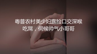 粤普农村美少妇露脸口交深喉吃屌，伺候帅气小哥哥