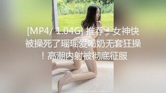 [MP4/ 1.04G] 推荐！女神快被操死了瑶瑶爱喝奶无套狂操！高潮内射被彻底征服