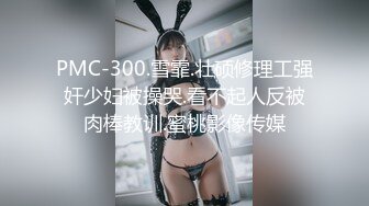 PMC-300.雪霏.壮硕修理工强奸少妇被操哭.看不起人反被肉棒教训.蜜桃影像传媒