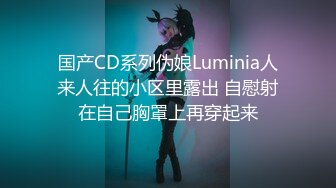 国产CD系列伪娘Luminia人来人往的小区里露出 自慰射在自己胸罩上再穿起来