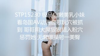 STP15230 极品白嫩美乳小妹看岛国AV动画自慰玩穴被抓到 哥哥用大屌狠狠插入粉穴惩罚她 无套爆操射一美臀