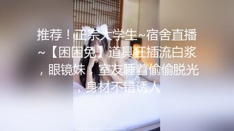 推荐！正宗大学生~宿舍直播~【困困兔】道具狂插流白浆，眼镜妹，室友睡着偷偷脱光，身材不错诱人