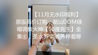 ⚫️⚫️【11月无水印福利】原版高价订购，潮汕DOM绿帽调教大神【50度先生】全集⑥，圣水3P调教各种羞辱