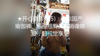 ★开心撸系列(5)：盘点国产瑜伽裤、细腰翘臀美女销魂做爱，超视觉享受