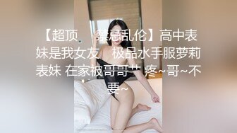 【超顶❤️禁忌乱伦】高中表妹是我女友✨ 极品水手服萝莉表妹 在家被哥哥艹 疼~哥~不要~