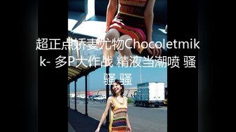 超正点娇妻尤物Chocoletmikk- 多P大作战 精液当潮喷 骚骚 骚