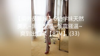 【乘务员妹妹】G奶学妹天然美乳~黑牛狂震~强震骚逼~爽到出白浆【87V】 (33)