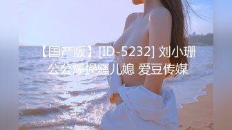 【国产版】[ID-5232] 刘小珊 公公爆操骚儿媳 爱豆传媒