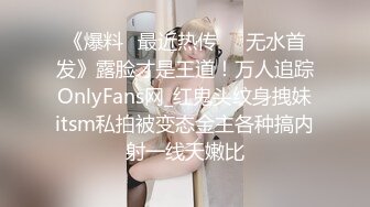 《爆料✅最近热传㊙️无水首发》露脸才是王道！万人追踪OnlyFans网_红鬼头纹身拽妹itsm私拍被变态金主各种搞内射一线天嫩比